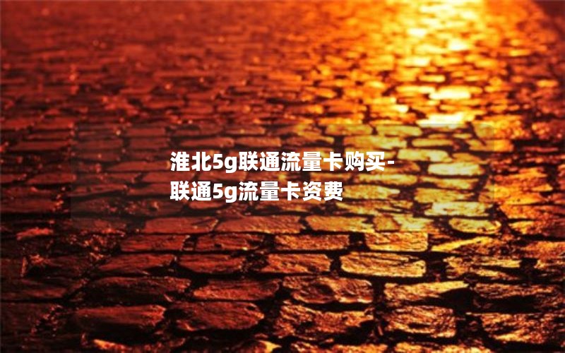 淮北5g联通流量卡购买-联通5g流量卡资费