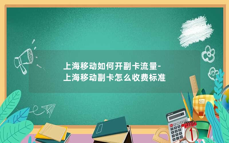 上海移动如何开副卡流量-上海移动副卡怎么收费标准