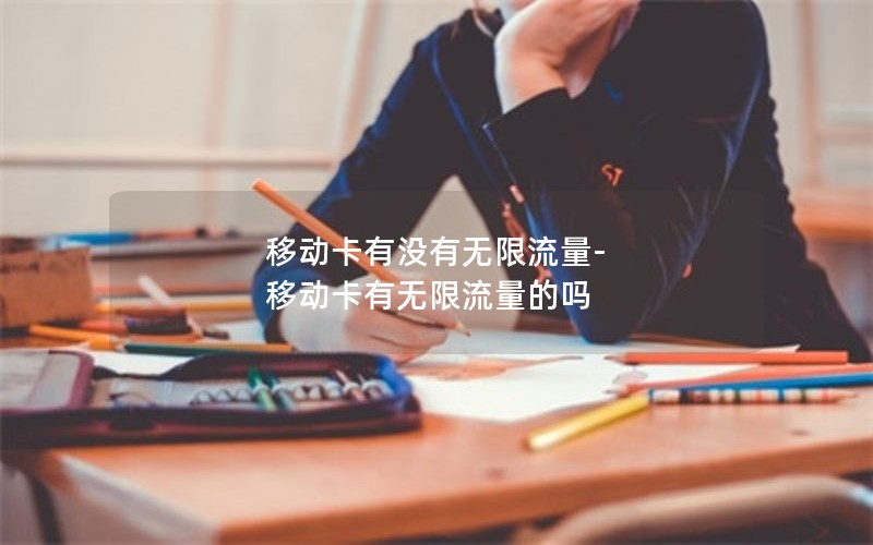 移动卡有没有无限流量-移动卡有无限流量的吗