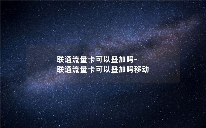 联通流量卡可以叠加吗-联通流量卡可以叠加吗移动