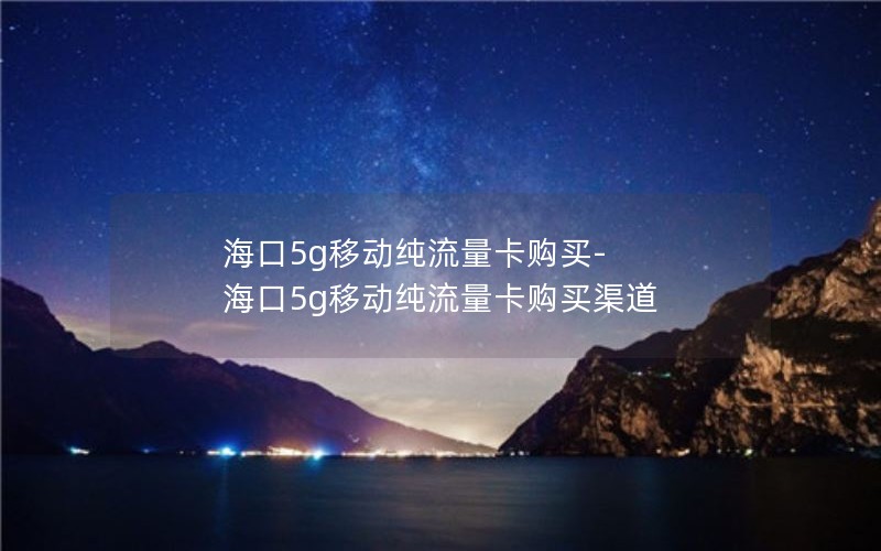 海口5g移动纯流量卡购买-海口5g移动纯流量卡购买渠道