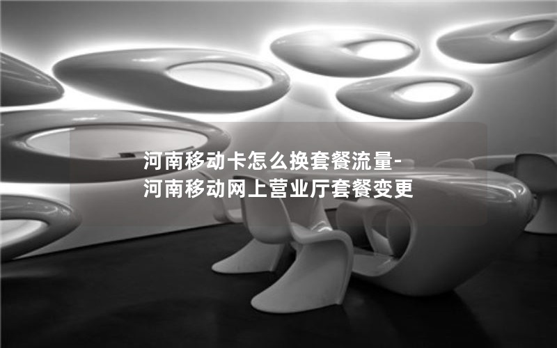 河南移动卡怎么换套餐流量-河南移动网上营业厅套餐变更