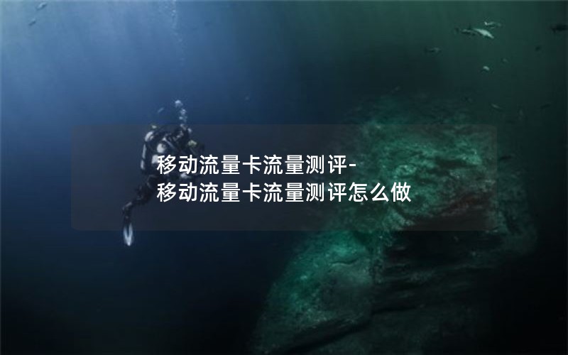 移动流量卡流量测评-移动流量卡流量测评怎么做