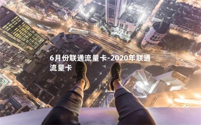 6月份联通流量卡-2020年联通流量卡