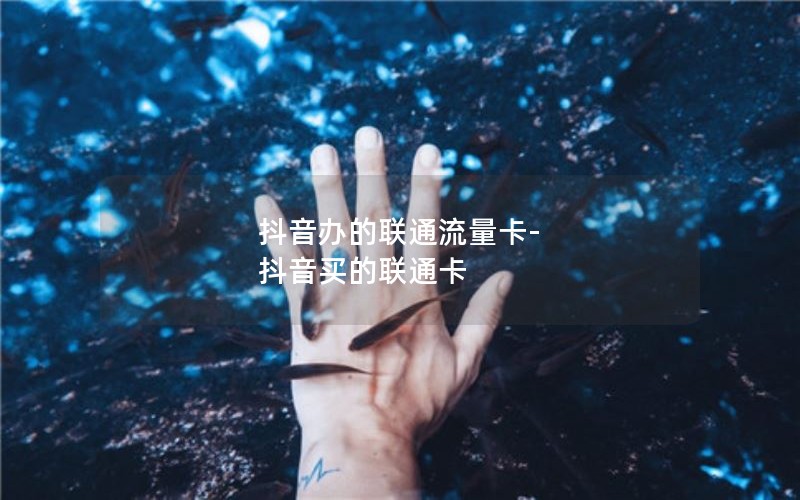 抖音办的联通流量卡-抖音买的联通卡