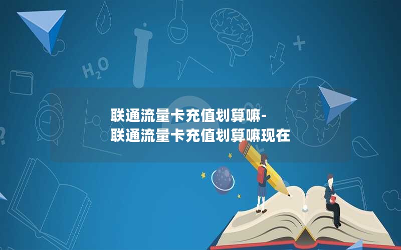 联通流量卡充值划算嘛-联通流量卡充值划算嘛现在