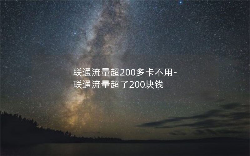 联通流量超200多卡不用-联通流量超了200块钱