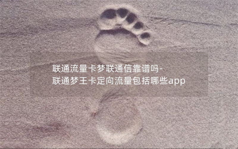 联通流量卡梦联通信靠谱吗-联通梦王卡定向流量包括哪些app