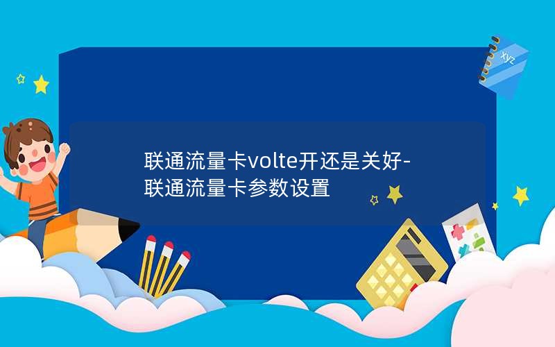 联通流量卡volte开还是关好-联通流量卡参数设置