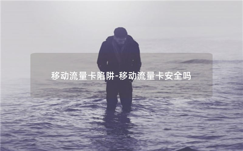 移动流量卡陷阱-移动流量卡安全吗