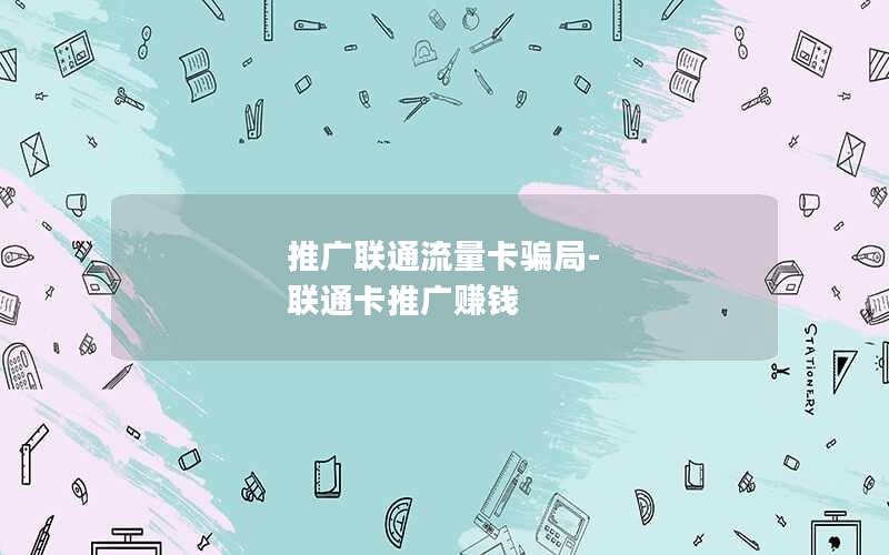 推广联通流量卡骗局-联通卡推广赚钱