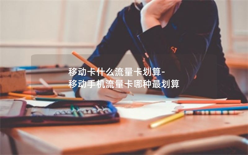 移动卡什么流量卡划算-移动手机流量卡哪种最划算