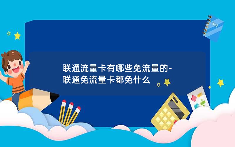 联通流量卡有哪些免流量的-联通免流量卡都免什么