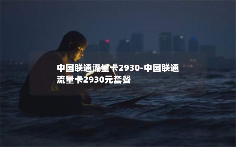 中国联通流量卡2930-中国联通流量卡2930元套餐