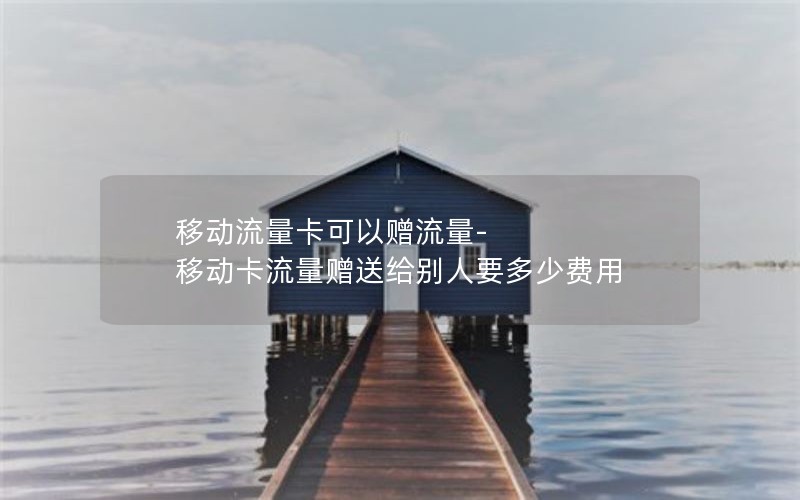 移动流量卡可以赠流量-移动卡流量赠送给别人要多少费用