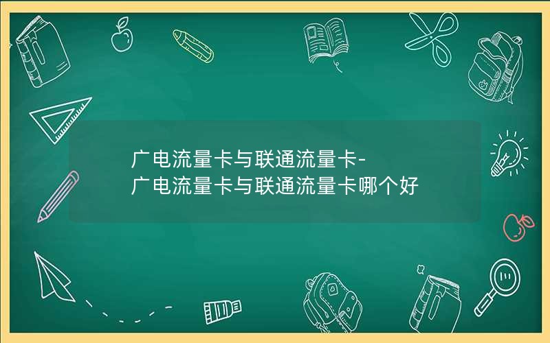 广电流量卡与联通流量卡-广电流量卡与联通流量卡哪个好