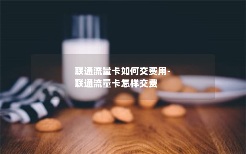 联通流量卡如何交费用-联通流量卡怎样交费