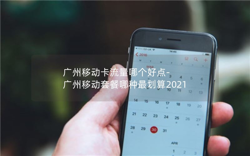 广州移动卡流量哪个好点-广州移动套餐哪种最划算2021