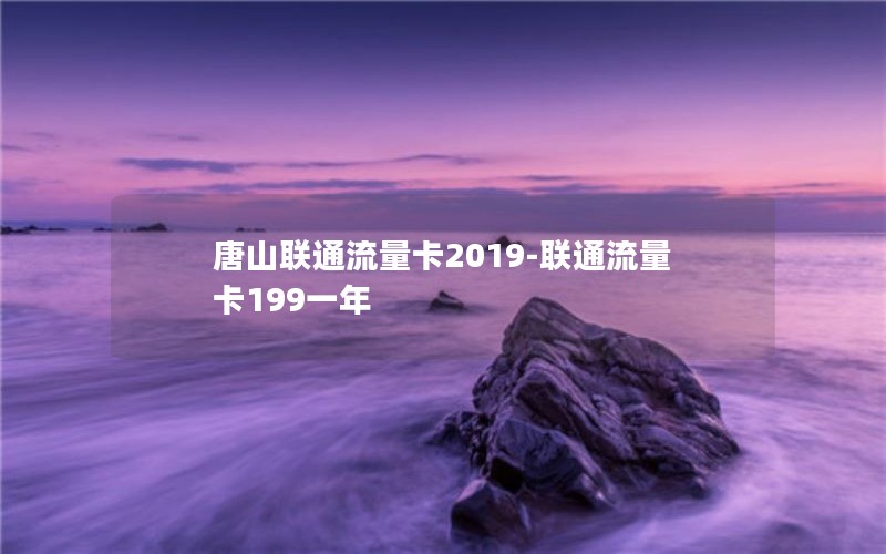 唐山联通流量卡2019-联通流量卡199一年