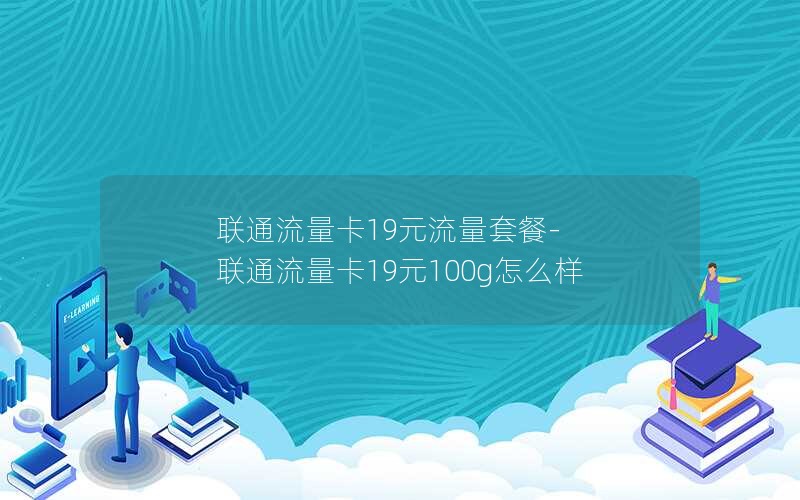 联通流量卡19元流量套餐-联通流量卡19元100g怎么样