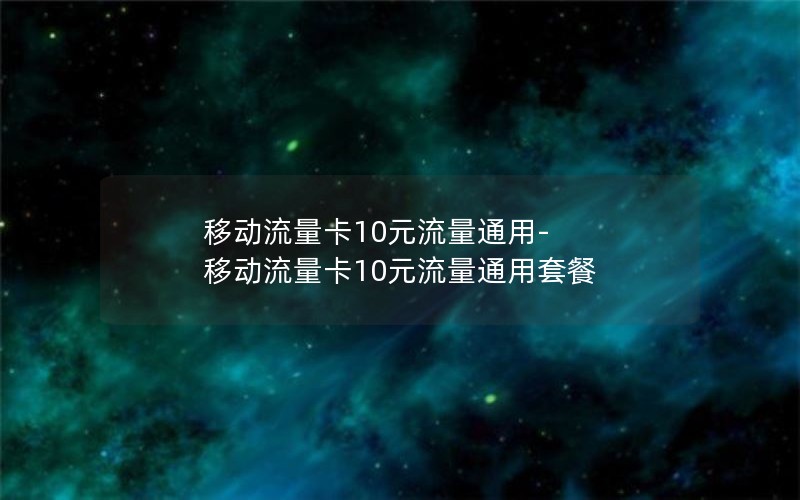 移动流量卡10元流量通用-移动流量卡10元流量通用套餐