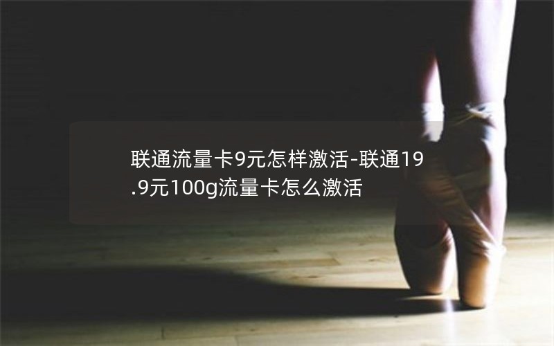 联通流量卡9元怎样激活-联通19.9元100g流量卡怎么激活