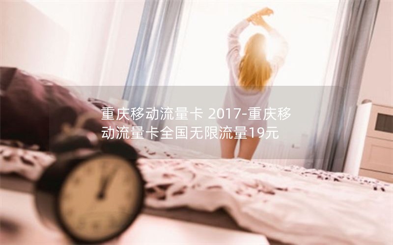 重庆移动流量卡 2017-重庆移动流量卡全国无限流量19元