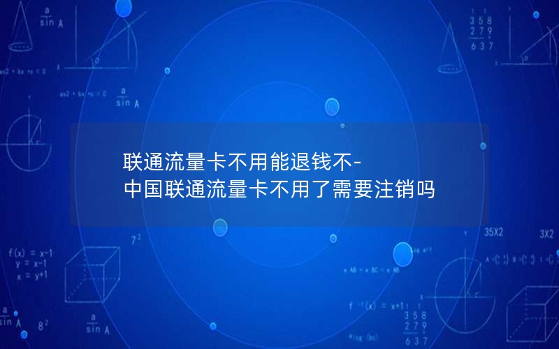 联通流量卡不用能退钱不-中国联通流量卡不用了需要注销吗