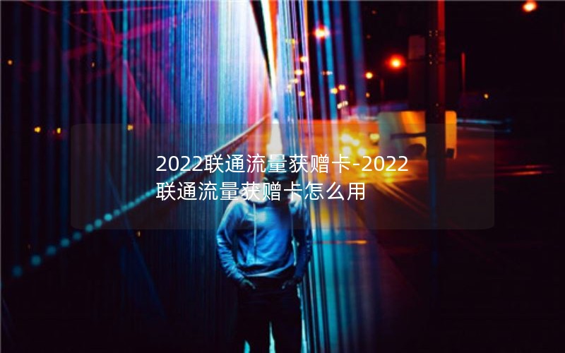 2022联通流量获赠卡-2022联通流量获赠卡怎么用