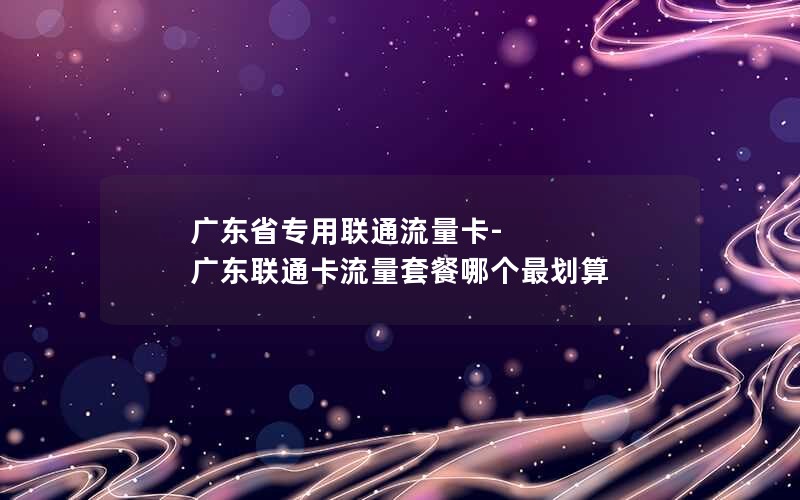 广东省专用联通流量卡-广东联通卡流量套餐哪个最划算