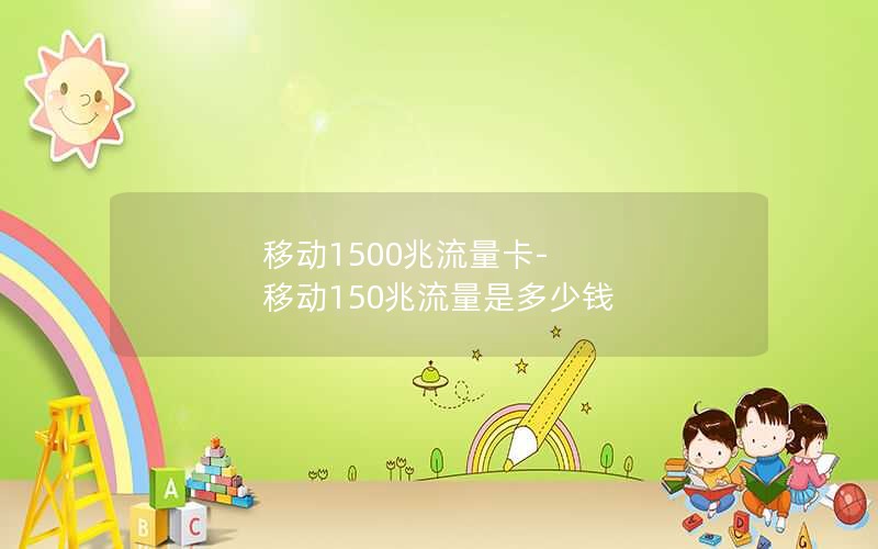 移动1500兆流量卡-移动150兆流量是多少钱