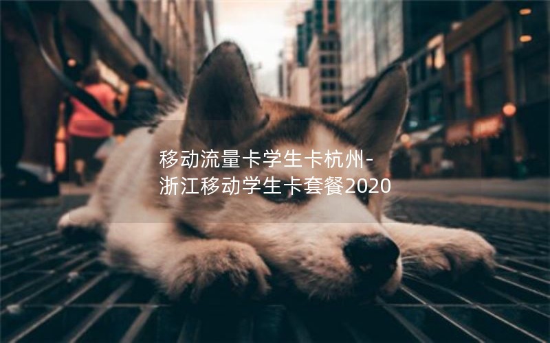 移动流量卡学生卡杭州-浙江移动学生卡套餐2020