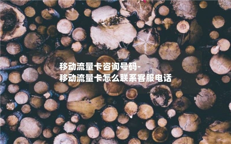 移动流量卡咨询号码-移动流量卡怎么联系客服电话