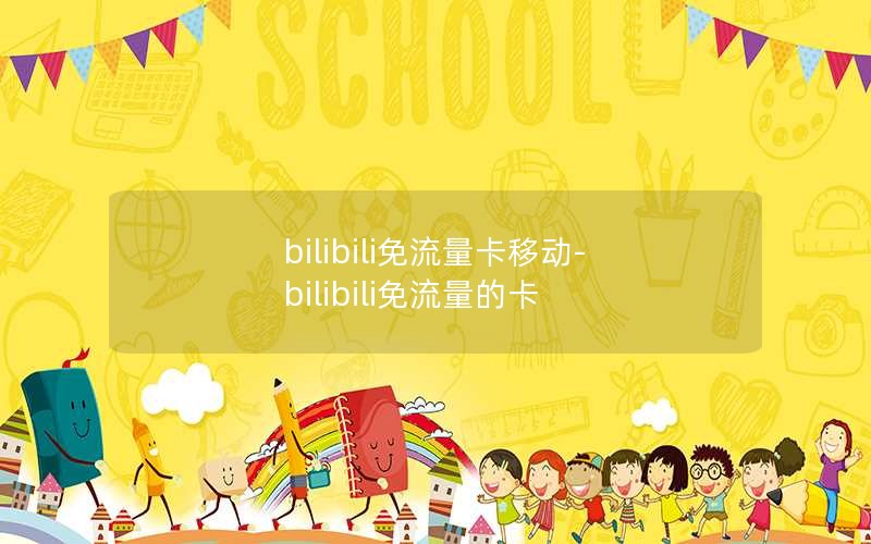 bilibili免流量卡移动-bilibili免流量的卡