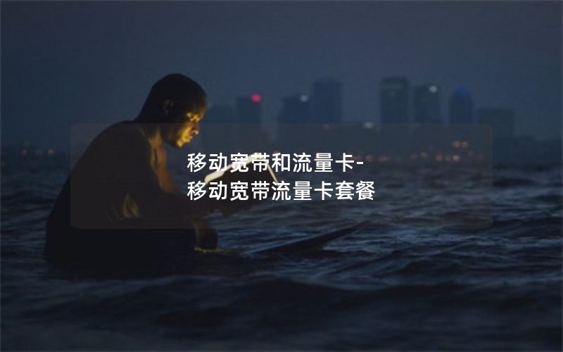 移动宽带和流量卡-移动宽带流量卡套餐