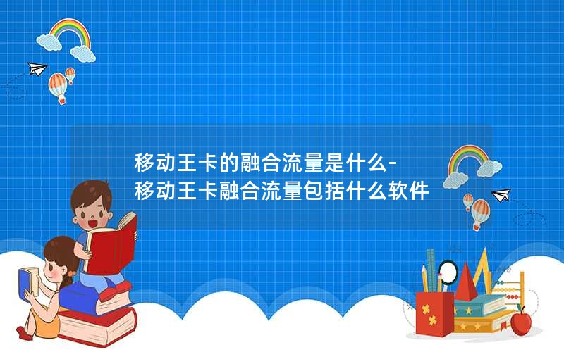 移动王卡的融合流量是什么-移动王卡融合流量包括什么软件