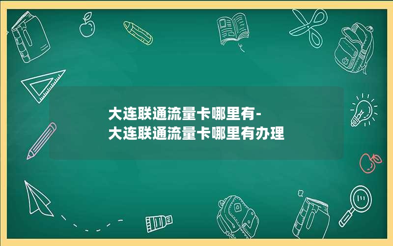 大连联通流量卡哪里有-大连联通流量卡哪里有办理