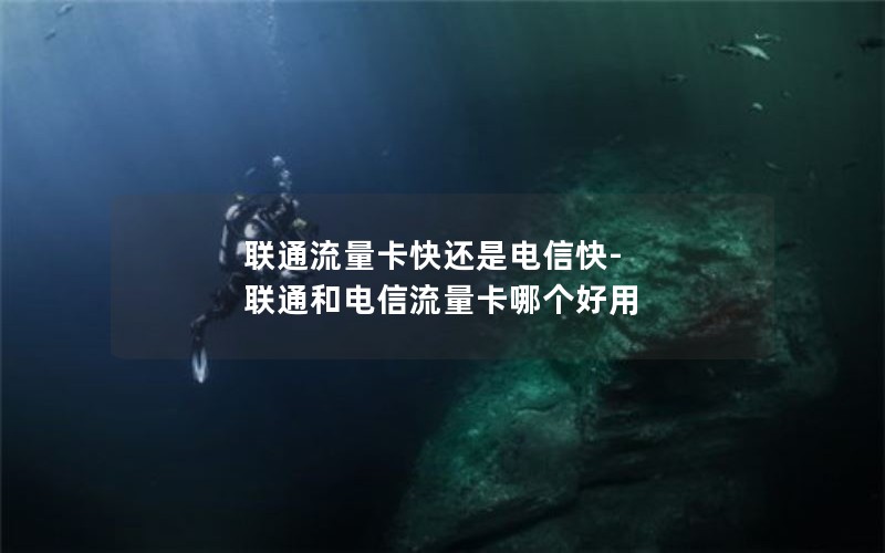 联通流量卡快还是电信快-联通和电信流量卡哪个好用