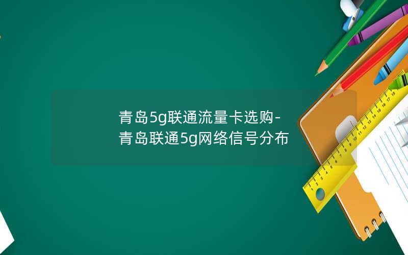 青岛5g联通流量卡选购-青岛联通5g网络信号分布