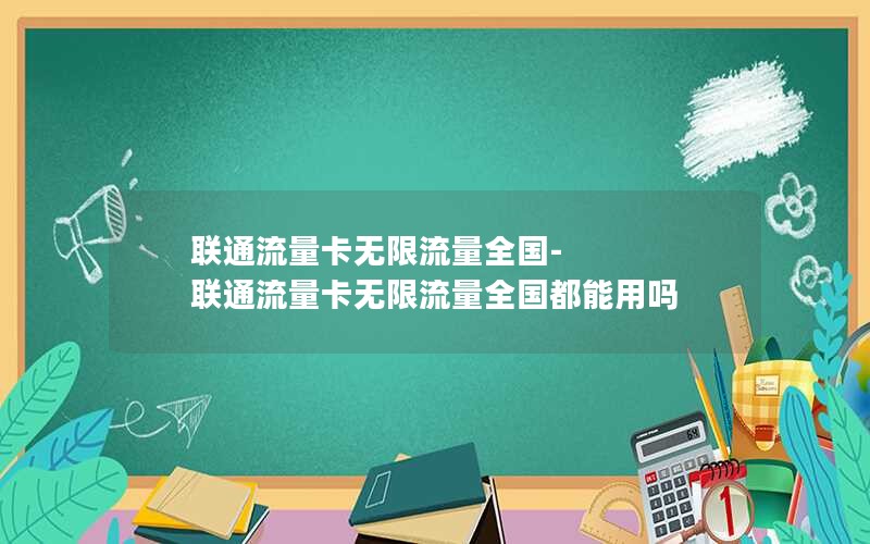 联通流量卡无限流量全国-联通流量卡无限流量全国都能用吗