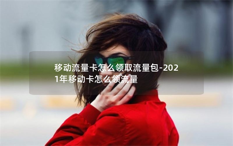 移动流量卡怎么领取流量包-2021年移动卡怎么领流量