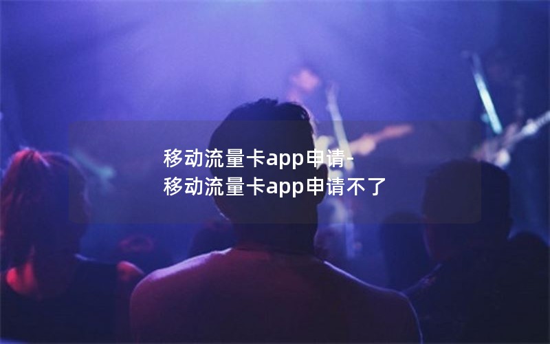 移动流量卡app申请-移动流量卡app申请不了