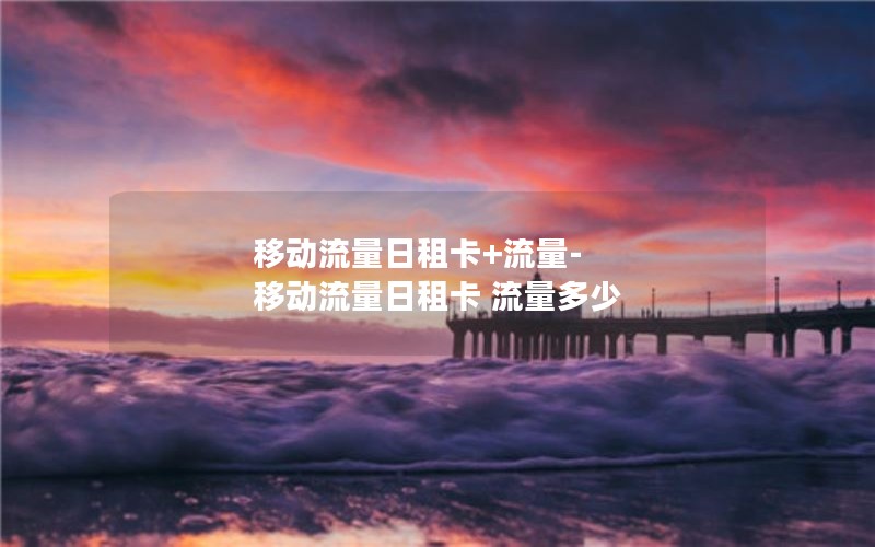 移动流量日租卡+流量-移动流量日租卡 流量多少