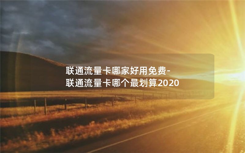 联通流量卡哪家好用免费-联通流量卡哪个最划算2020