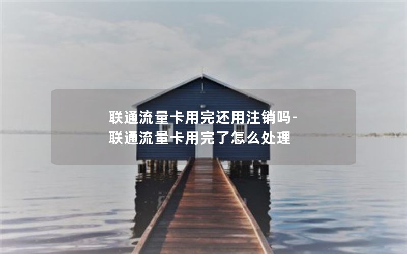 联通流量卡用完还用注销吗-联通流量卡用完了怎么处理