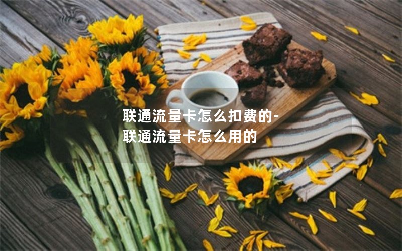 联通流量卡怎么扣费的-联通流量卡怎么用的