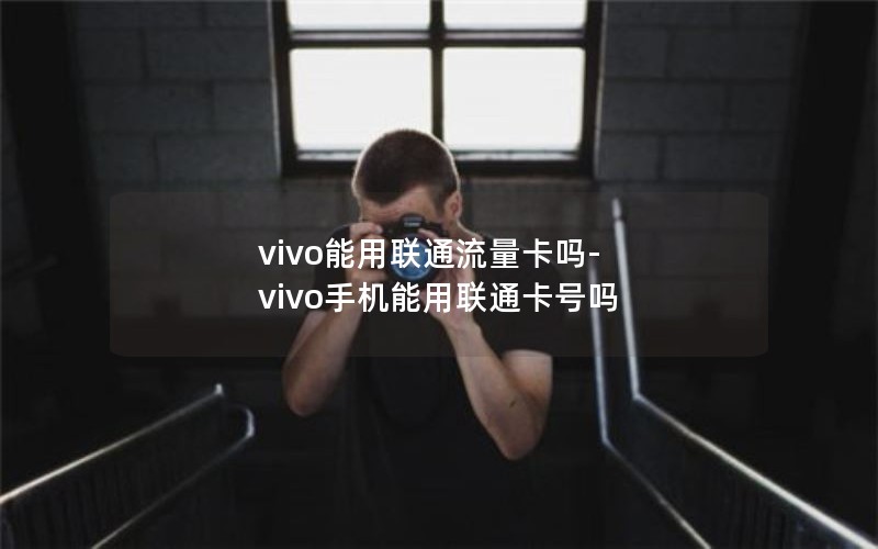 vivo能用联通流量卡吗-vivo手机能用联通卡号吗