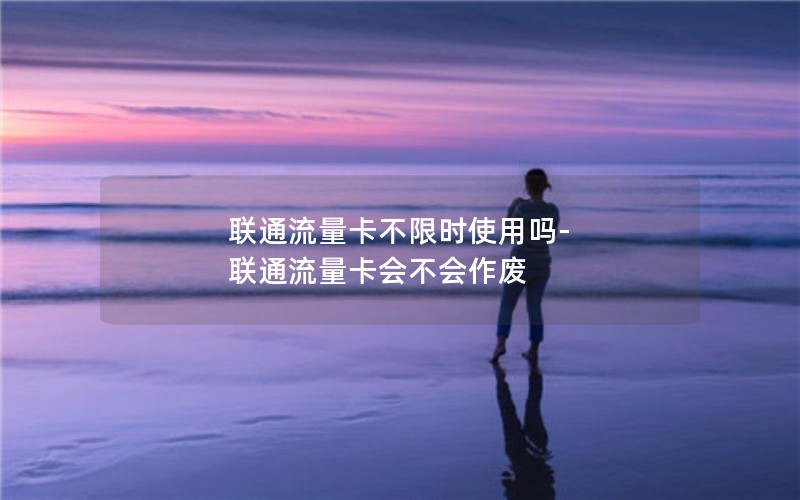 联通流量卡不限时使用吗-联通流量卡会不会作废