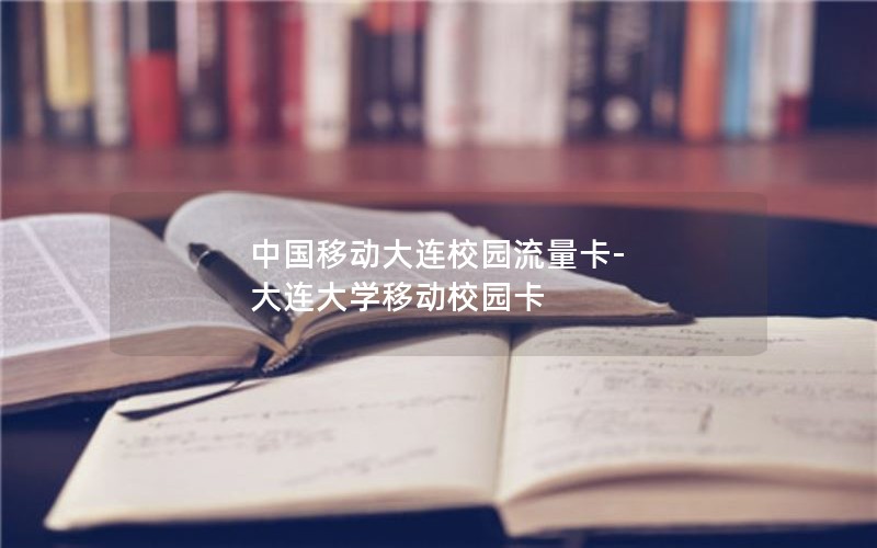 中国移动大连校园流量卡-大连大学移动校园卡