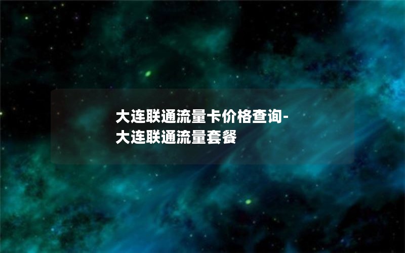 大连联通流量卡价格查询-大连联通流量套餐